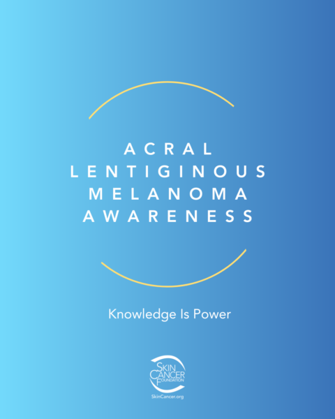 Acral Lentiginous Melanoma Awareness. Knowledge Is Power. Skin Cancer Foundation.